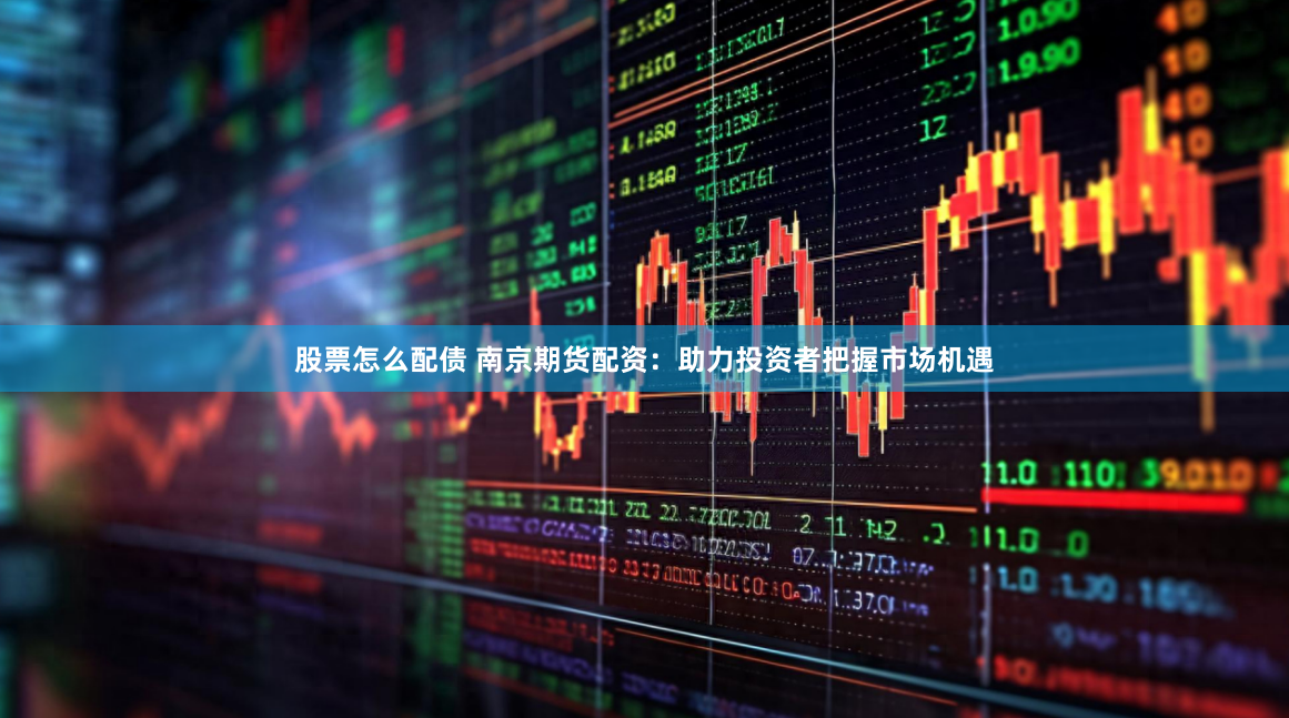 股票怎么配债 南京期货配资：助力投资者把握市场机遇