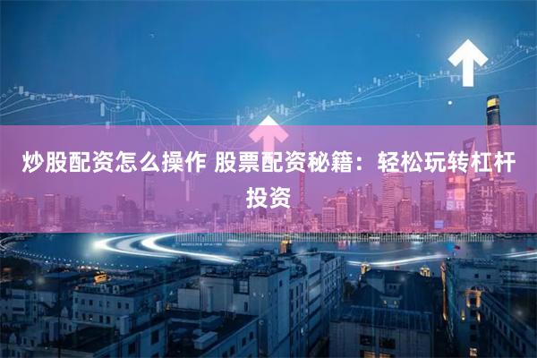 炒股配资怎么操作 股票配资秘籍：轻松玩转杠杆投资