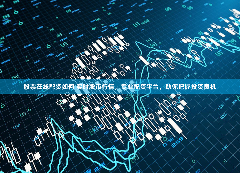 股票在线配资如何 实时股市行情，专业配资平台，助你把握投资良机