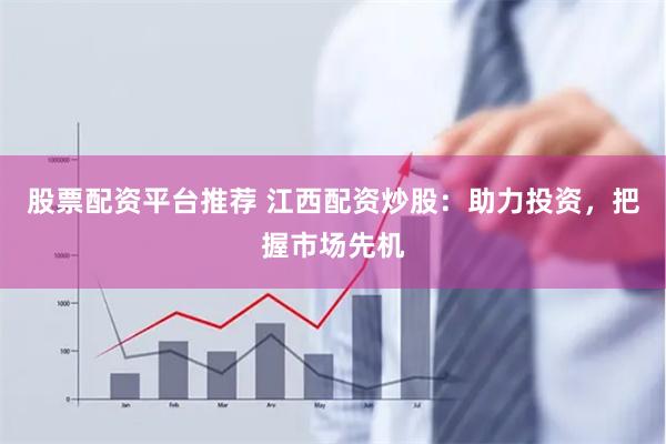 股票配资平台推荐 江西配资炒股：助力投资，把握市场先机