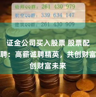 证金公司买入股票 股票配资招聘：高薪诚聘精英，共创财富未来
