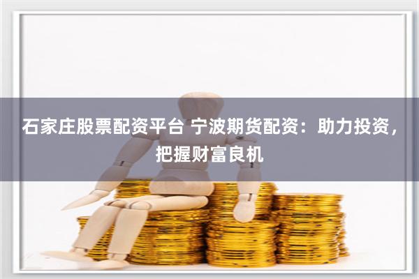 石家庄股票配资平台 宁波期货配资：助力投资，把握财富良机