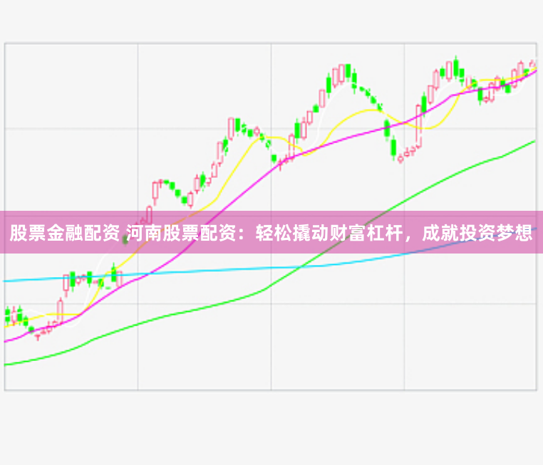 股票金融配资 河南股票配资：轻松撬动财富杠杆，成就投资梦想