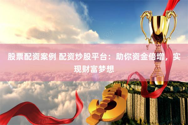 股票配资案例 配资炒股平台：助你资金倍增，实现财富梦想
