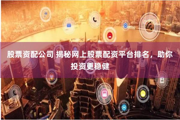 股票资配公司 揭秘网上股票配资平台排名，助你投资更稳健