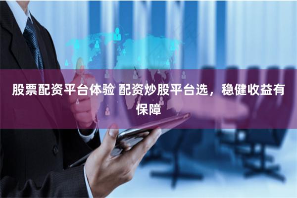股票配资平台体验 配资炒股平台选，稳健收益有保障