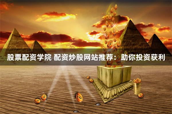 股票配资学院 配资炒股网站推荐：助你投资获利