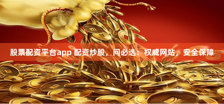 股票配资平台app 配资炒股，问必选：权威网站，安全保障