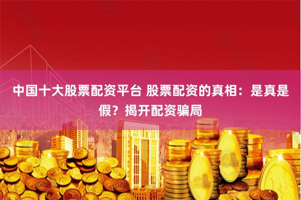 中国十大股票配资平台 股票配资的真相：是真是假？揭开配资骗局