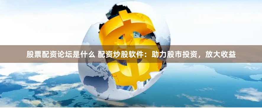 股票配资论坛是什么 配资炒股软件：助力股市投资，放大收益