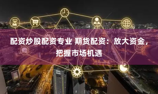配资炒股配资专业 期货配资：放大资金，把握市场机遇