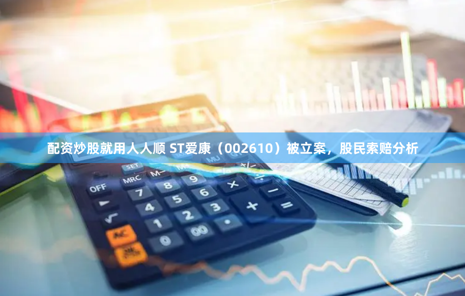 配资炒股就用人人顺 ST爱康(002610)被立案,股民索赔分析