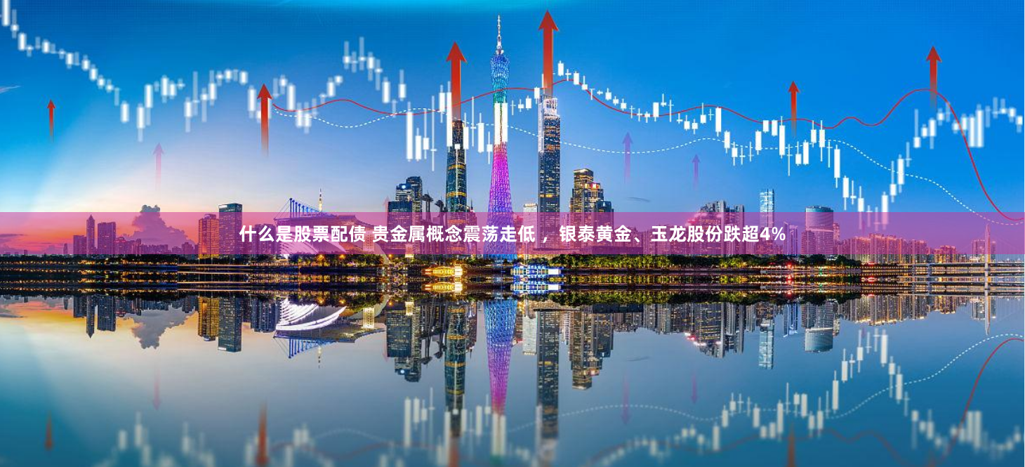 什么是股票配债 贵金属概念震荡走低 ，银泰黄金、玉龙股份跌超4%