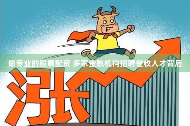 最专业的股票配资 多家金融机构招聘催收人才背后