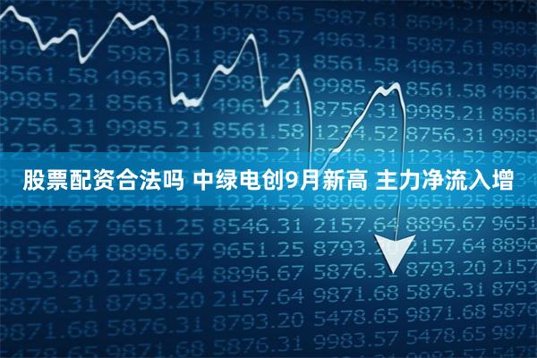 股票配资合法吗 中绿电创9月新高 主力净流入增