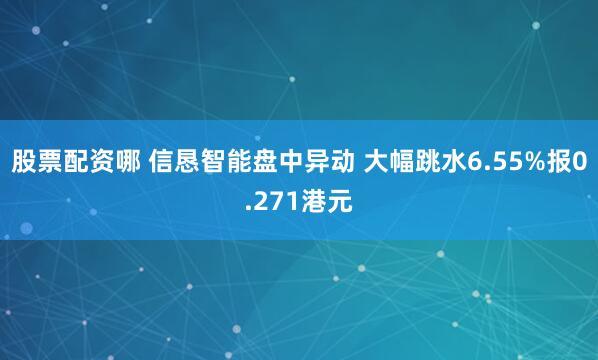 股票配资哪 信恳智能盘中异动 大幅跳水6.55%报0.271港元