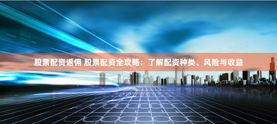 股票配资返佣 股票配资全攻略：了解配资种类、风险与收益