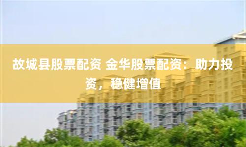 故城县股票配资 金华股票配资：助力投资，稳健增值