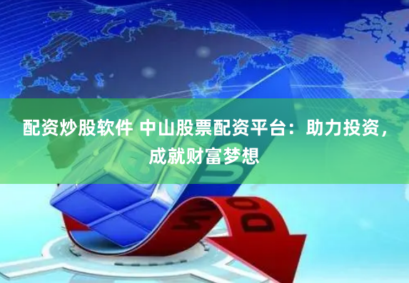 配资炒股软件 中山股票配资平台：助力投资，成就财富梦想