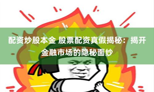 配资炒股本金 股票配资真假揭秘:揭开金融市场的隐秘面纱
