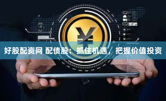 好股配资网 配债股：抓住机遇，把握价值投资