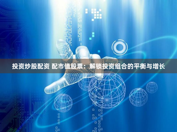 投资炒股配资 配市值股票：解锁投资组合的平衡与增长