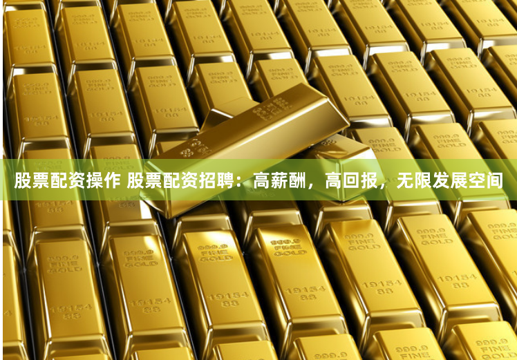 股票配资操作 股票配资招聘：高薪酬，高回报，无限发展空间