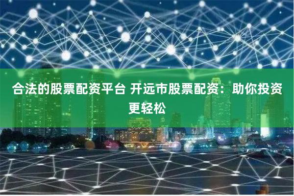合法的股票配资平台 开远市股票配资：助你投资更轻松