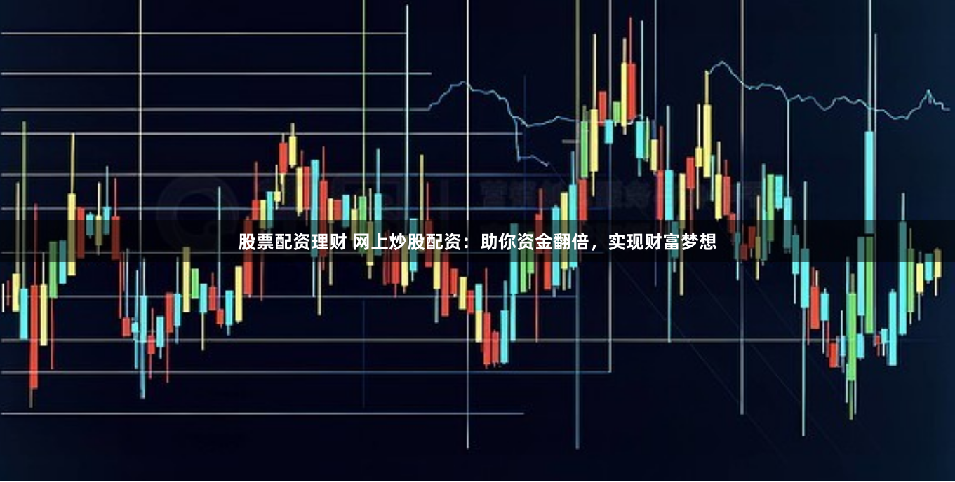 股票配资理财 网上炒股配资：助你资金翻倍，实现财富梦想