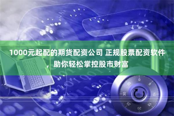 1000元起配的期货配资公司 正规股票配资软件，助你轻松掌控股市财富