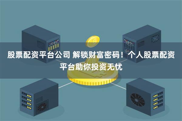 股票配资平台公司 解锁财富密码！个人股票配资平台助你投资无忧