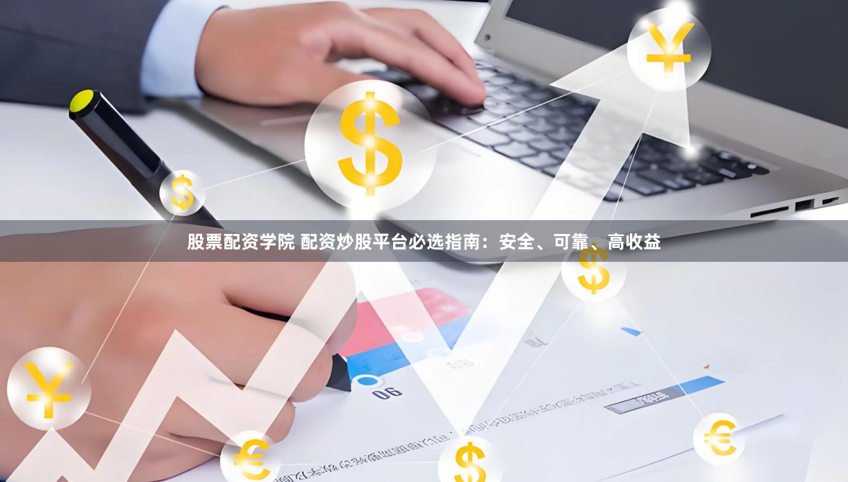 股票配资学院 配资炒股平台必选指南：安全、可靠、高收益