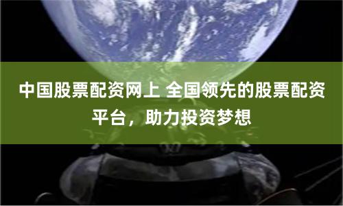 中国股票配资网上 全国领先的股票配资平台，助力投资梦想