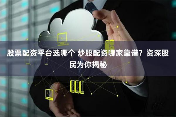 股票配资平台选哪个 炒股配资哪家靠谱？资深股民为你揭秘
