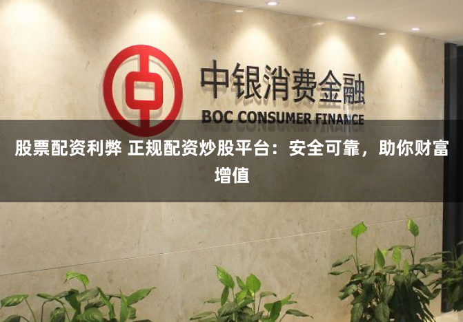 股票配资利弊 正规配资炒股平台：安全可靠，助你财富增值