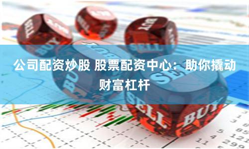 公司配资炒股 股票配资中心：助你撬动财富杠杆