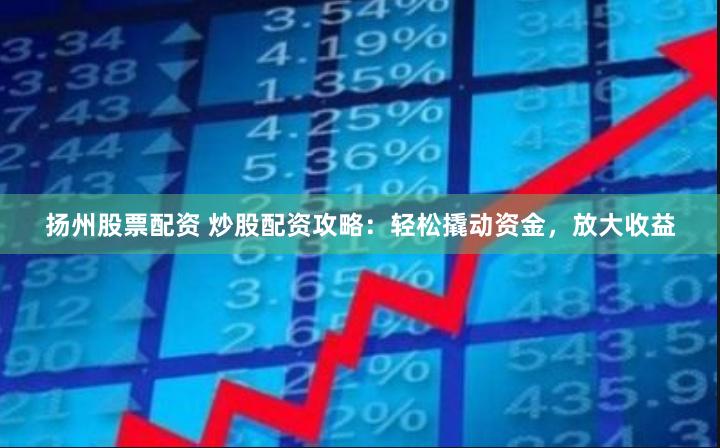扬州股票配资 炒股配资攻略：轻松撬动资金，放大收益