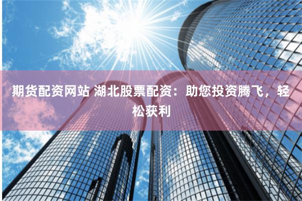 期货配资网站 湖北股票配资：助您投资腾飞，轻松获利