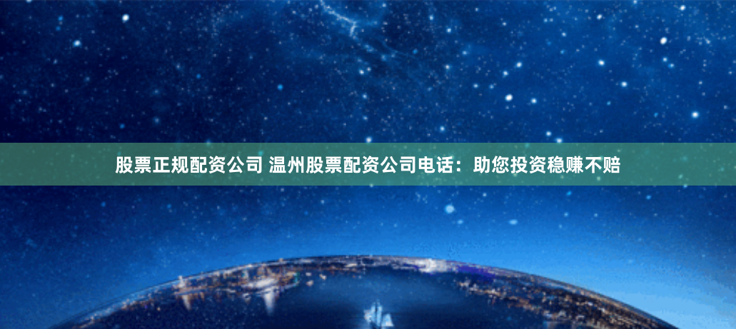 股票正规配资公司 温州股票配资公司电话：助您投资稳赚不赔