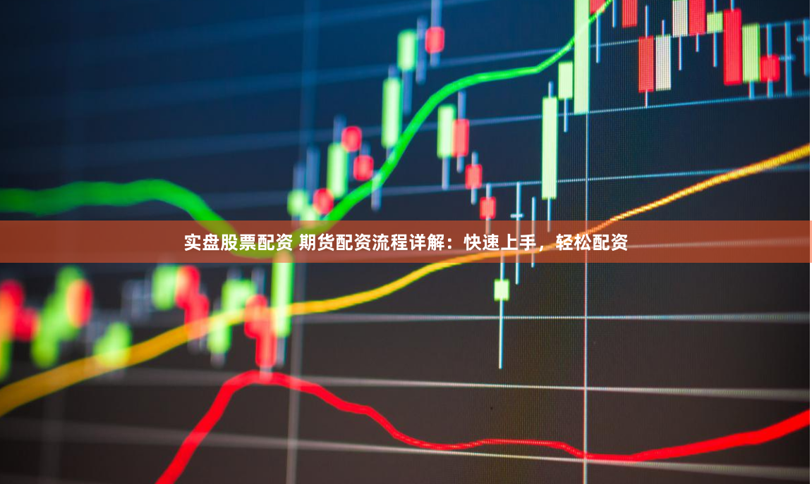 实盘股票配资 期货配资流程详解：快速上手，轻松配资