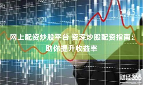 网上配资炒股平台 资深炒股配资指南：助你提升收益率