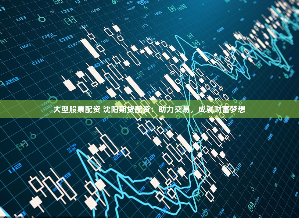 大型股票配资 沈阳期货配资：助力交易，成就财富梦想