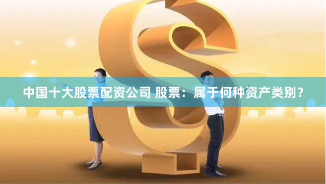 中国十大股票配资公司 股票：属于何种资产类别？