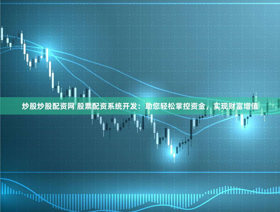 炒股炒股配资网 股票配资系统开发：助您轻松掌控资金，实现财富增值