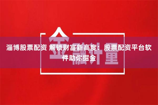 淄博股票配资 解锁财富新高度：股票配资平台软件助你掘金
