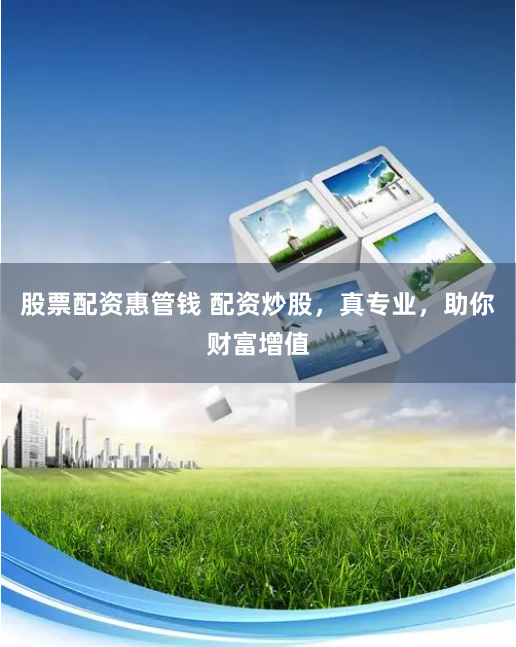 股票配资惠管钱 配资炒股，真专业，助你财富增值