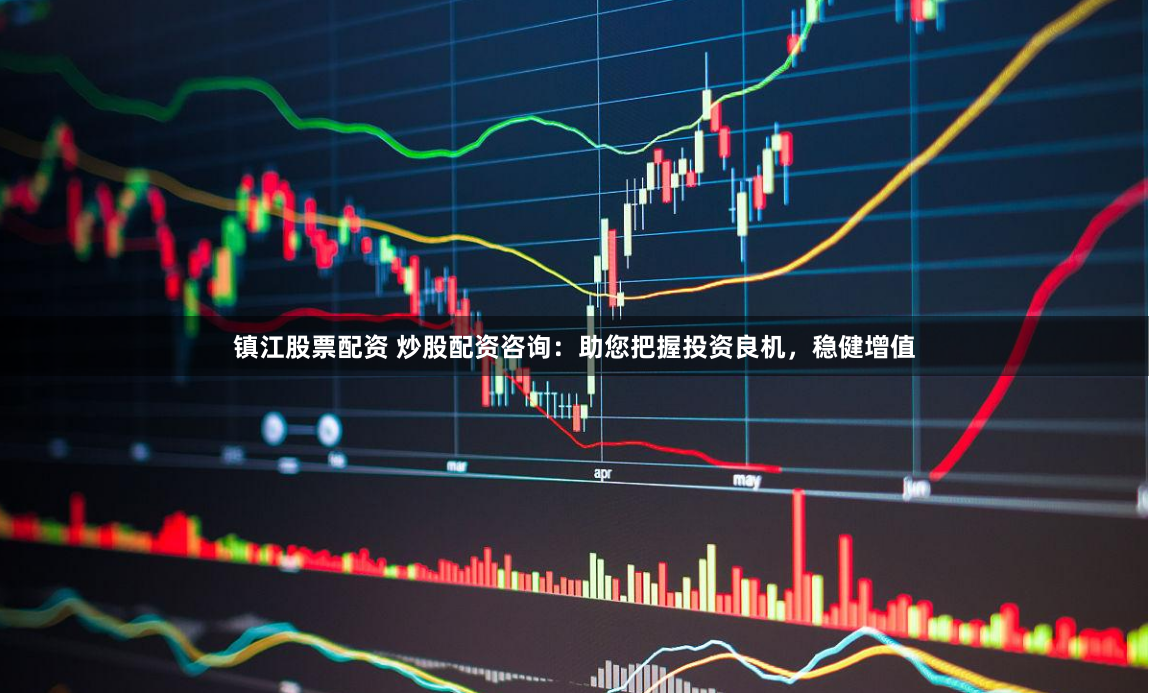 镇江股票配资 炒股配资咨询：助您把握投资良机，稳健增值