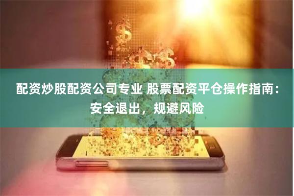 配资炒股配资公司专业 股票配资平仓操作指南：安全退出，规避风险