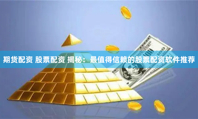 期货配资 股票配资 揭秘：最值得信赖的股票配资软件推荐