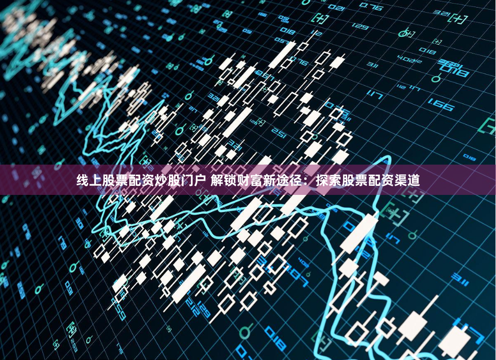 线上股票配资炒股门户 解锁财富新途径：探索股票配资渠道